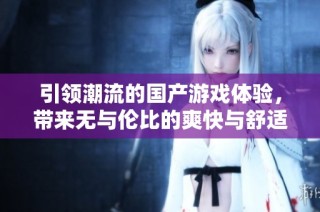 引领潮流的国产游戏体验，带来无与伦比的爽快与舒适感受
