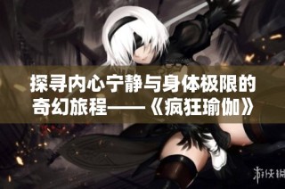 探寻内心宁静与身体极限的奇幻旅程——《疯狂瑜伽》完整解读与探索