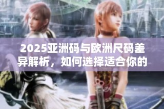 2025亚洲码与欧洲尺码差异解析，如何选择适合你的尺码