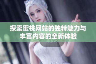 探索蜜桃网站的独特魅力与丰富内容的全新体验