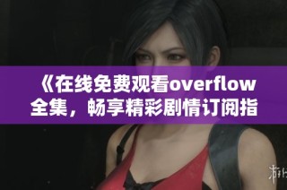 《在线免费观看overflow全集，畅享精彩剧情订阅指南》