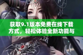 获取9.1版本免费在线下载方式，轻松体验全新功能与优势