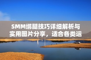 SMM绑腿技巧详细解析与实用图片分享，适合各类运动爱好者