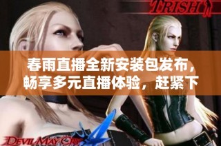 春雨直播全新安装包发布，畅享多元直播体验，赶紧下载吧