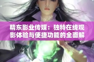 精东影业传媒：独特在线观影体验与便捷功能的全面解析