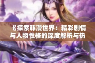 《探索韩漫世界：精彩剧情与人物性格的深度解析与热议》