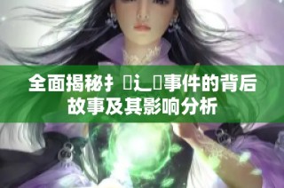 全面揭秘扌喿辶畐事件的背后故事及其影响分析