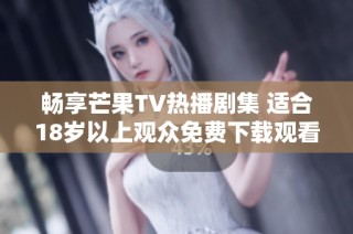 畅享芒果TV热播剧集 适合18岁以上观众免费下载观看