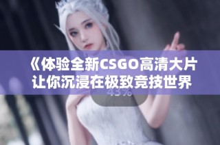 《体验全新CSGO高清大片 让你沉浸在极致竞技世界中》