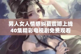 男人女人情感纠葛震撼上线40集精彩电视剧免费观看