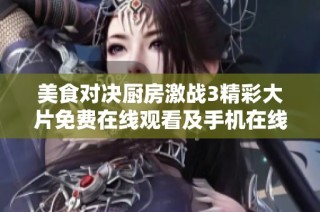 美食对决厨房激战3精彩大片免费在线观看及手机在线观影指南