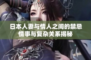 日本人妻与情人之间的禁忌情事与复杂关系揭秘