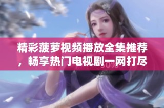 精彩菠萝视频播放全集推荐，畅享热门电视剧一网打尽
