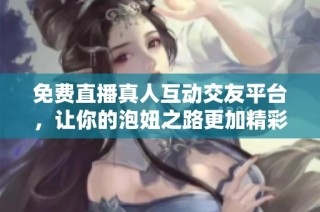 免费直播真人互动交友平台，让你的泡妞之路更加精彩