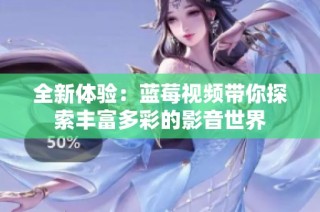 全新体验：蓝莓视频带你探索丰富多彩的影音世界