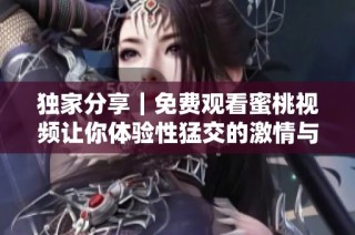 独家分享｜免费观看蜜桃视频让你体验性猛交的激情与快感