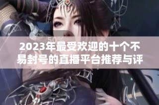 2023年最受欢迎的十个不易封号的直播平台推荐与评测