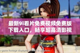 最新9i看片免费视频免费版下载入口，畅享超高清影视体验