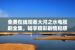 免费在线观看大河之水电视剧全集，畅享精彩剧情和感人故事