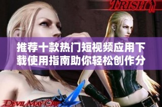 推荐十款热门短视频应用下载使用指南助你轻松创作分享精彩内容