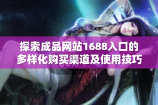 探索成品网站1688入口的多样化购买渠道及使用技巧