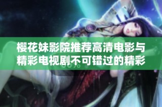 樱花妹影院推荐高清电影与精彩电视剧不可错过的精彩内容