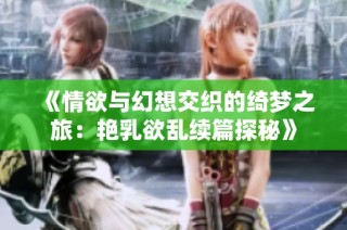 《情欲与幻想交织的绮梦之旅：艳乳欲乱续篇探秘》