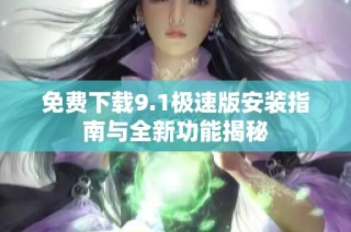 免费下载9.1极速版安装指南与全新功能揭秘