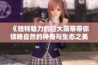 《独特魅力的巨大荫蒂带你领略自然的神奇与生态之美》