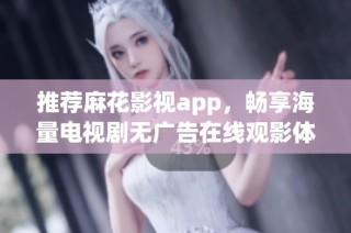 推荐麻花影视app，畅享海量电视剧无广告在线观影体验