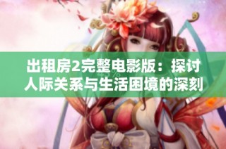 出租房2完整电影版：探讨人际关系与生活困境的深刻故事