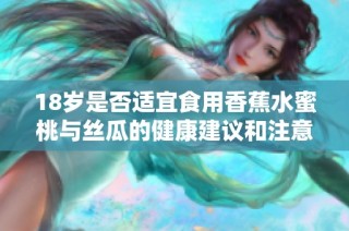 18岁是否适宜食用香蕉水蜜桃与丝瓜的健康建议和注意事项