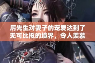 厉先生对妻子的宠爱达到了无可比拟的境界，令人羡慕不已