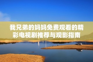 我兄弟的妈妈免费观看的精彩电视剧推荐与观影指南