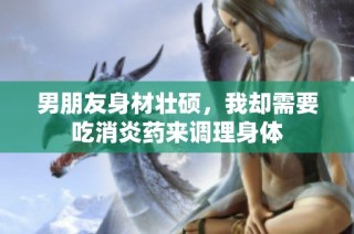 男朋友身材壮硕，我却需要吃消炎药来调理身体