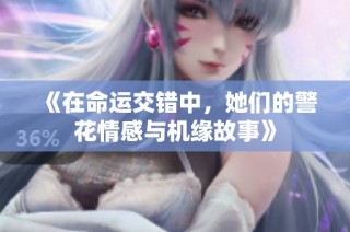 《在命运交错中，她们的警花情感与机缘故事》
