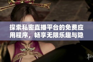 探索私密直播平台的免费应用程序，畅享无限乐趣与隐私保护