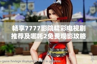 畅享7777影院精彩电视剧推荐及哪吒2免费观影攻略