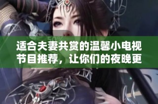 适合夫妻共赏的温馨小电视节目推荐,让你们的夜晚更浪漫