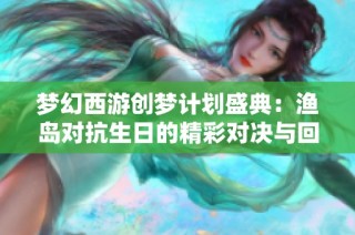梦幻西游创梦计划盛典：渔岛对抗生日的精彩对决与回忆