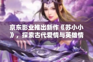 京东影业推出新作《苏小小》，探索古代爱情与英雄情怀