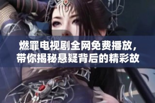 燃罪电视剧全网免费播放，带你揭秘悬疑背后的精彩故事