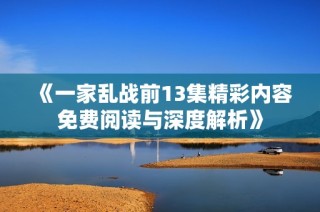 《一家乱战前13集精彩内容免费阅读与深度解析》