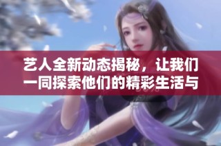 艺人全新动态揭秘，让我们一同探索他们的精彩生活与最新发展