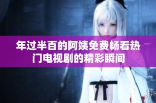 年过半百的阿姨免费畅看热门电视剧的精彩瞬间