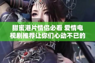 甜蜜港片情侣必看 爱情电视剧推荐让你们心动不已的浪漫故事