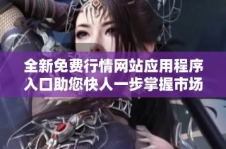 全新免费行情网站应用程序入口助您快人一步掌握市场动态