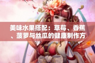 美味水果搭配：草莓、香蕉、菠萝与丝瓜的健康制作方法分享
