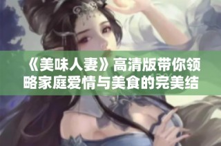 《美味人妻》高清版带你领略家庭爱情与美食的完美结合体验