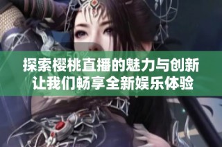 探索樱桃直播的魅力与创新 让我们畅享全新娱乐体验